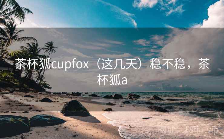 茶杯狐cupfox（这几天）稳不稳，茶杯狐a