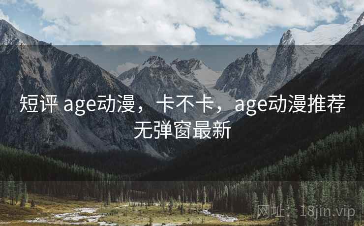 短评 age动漫，卡不卡，age动漫推荐无弹窗最新