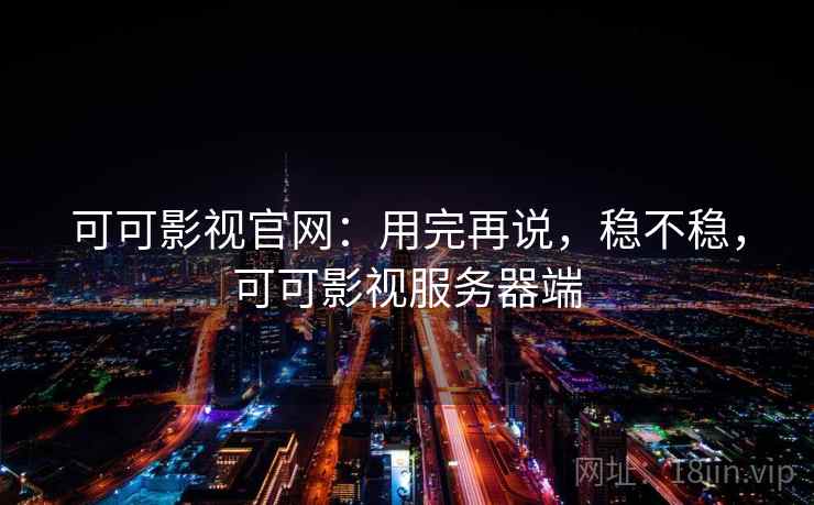可可影视官网：用完再说，稳不稳，可可影视服务器端