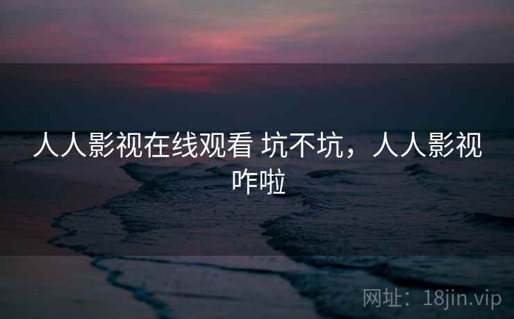 人人影视在线观看 坑不坑，人人影视咋啦