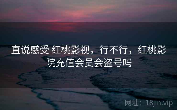 直说感受 红桃影视，行不行，红桃影院充值会员会盗号吗