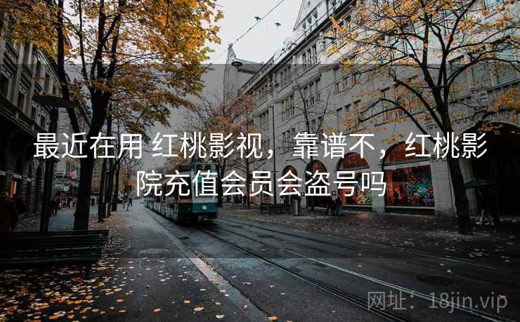 最近在用 红桃影视，靠谱不，红桃影院充值会员会盗号吗