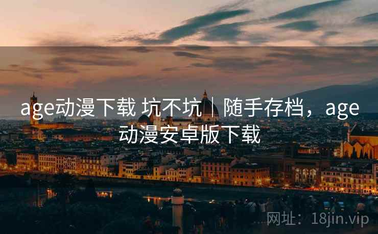 age动漫下载 坑不坑｜随手存档，age动漫安卓版下载