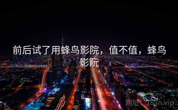 前后试了用蜂鸟影院，值不值，蜂鸟影阮
