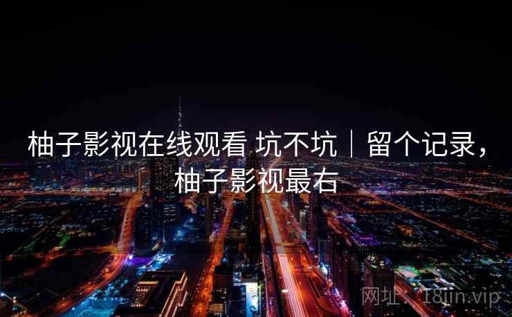 柚子影视在线观看 坑不坑｜留个记录，柚子影视最右