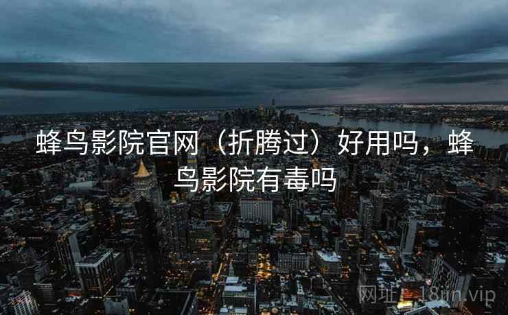 蜂鸟影院官网（折腾过）好用吗，蜂鸟影院有毒吗