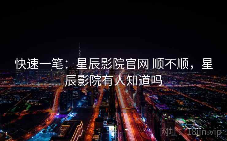 快速一笔：星辰影院官网 顺不顺，星辰影院有人知道吗