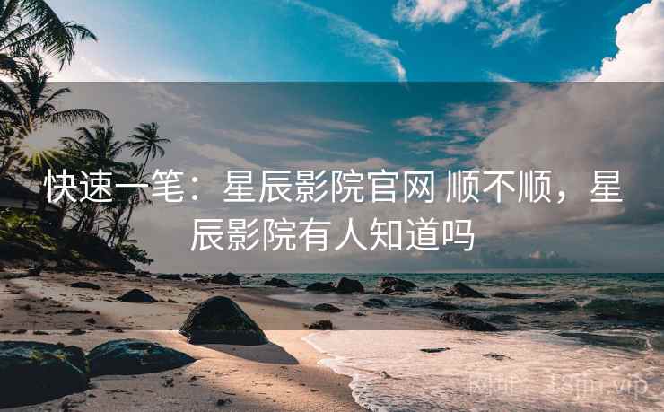 快速一笔：星辰影院官网 顺不顺，星辰影院有人知道吗