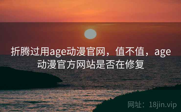 折腾过用age动漫官网，值不值，age动漫官方网站是否在修复
