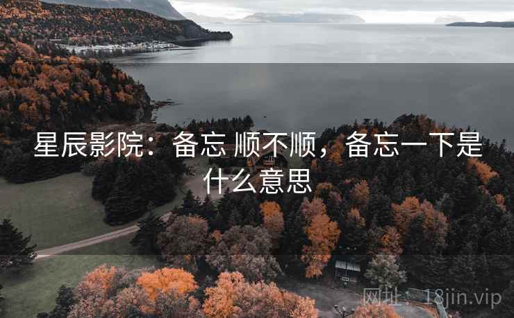 星辰影院：备忘 顺不顺，备忘一下是什么意思