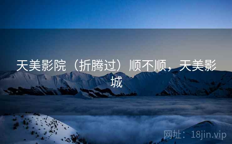 天美影院(折腾过)顺不顺,天美影城 天美影院(折腾过)顺不顺,天美影城