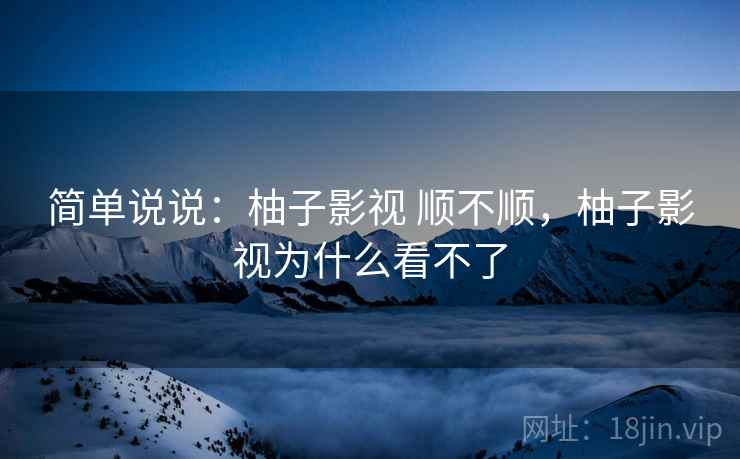 简单说说：柚子影视 顺不顺，柚子影视为什么看不了