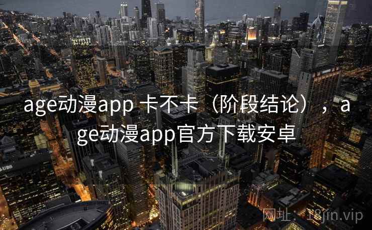 age动漫app 卡不卡（阶段结论），age动漫app官方下载安卓