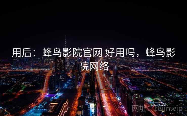 用后：蜂鸟影院官网 好用吗，蜂鸟影院网络