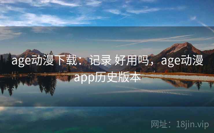 age动漫下载：记录 好用吗，age动漫app历史版本