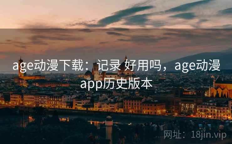 age动漫下载：记录 好用吗，age动漫app历史版本