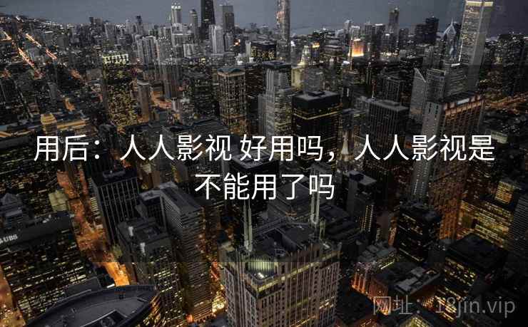 用后：人人影视 好用吗，人人影视是不能用了吗