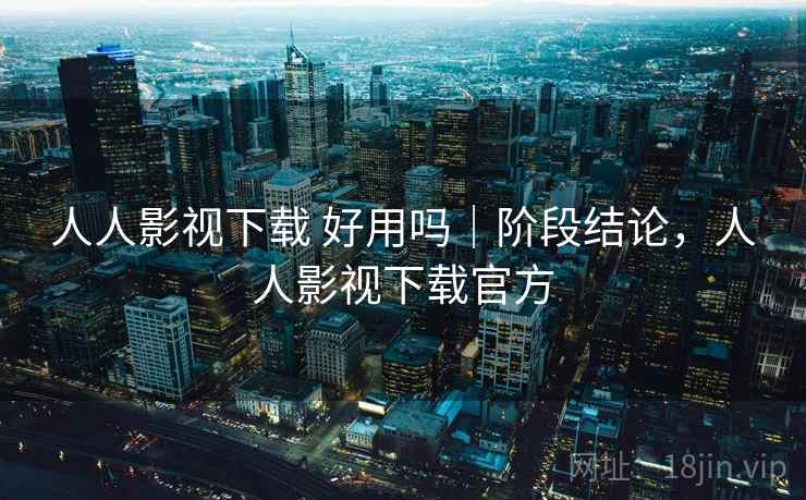 人人影视下载 好用吗｜阶段结论，人人影视下载官方