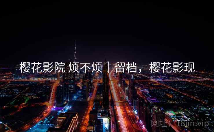 樱花影院 烦不烦｜留档，樱花影现