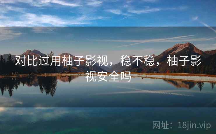 对比过用柚子影视,稳不稳,柚子影视安全吗 对比过用柚子影视,稳不稳,柚子影视安全吗