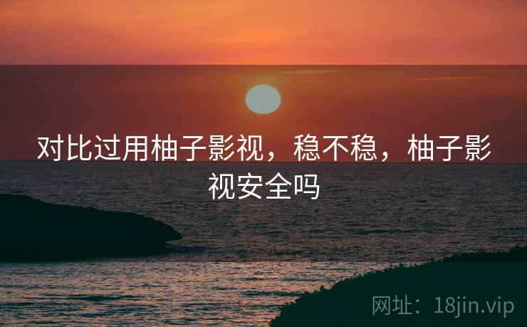 对比过用柚子影视,稳不稳,柚子影视安全吗 对比过用柚子影视,稳不稳,柚子影视安全吗