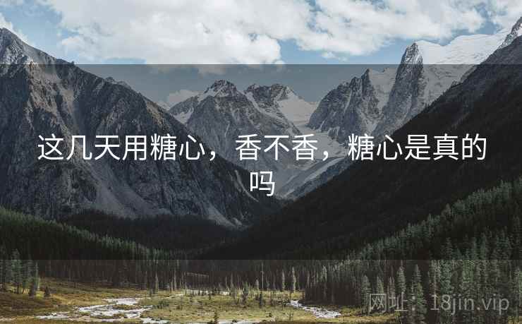 这几天用糖心，香不香，糖心是真的吗