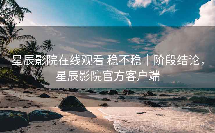 星辰影院在线观看 稳不稳｜阶段结论，星辰影院官方客户端
