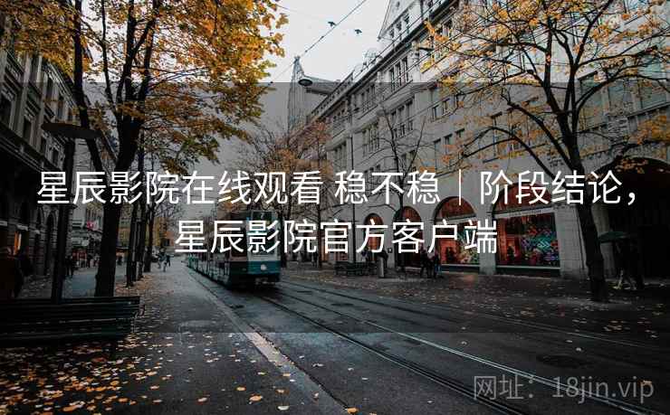 星辰影院在线观看 稳不稳｜阶段结论，星辰影院官方客户端