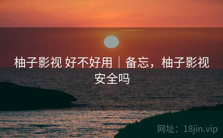 柚子影视 好不好用|备忘,柚子影视安全吗 柚子影视 好不好用|备忘,柚子影视安全吗
