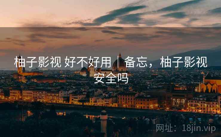 柚子影视 好不好用|备忘,柚子影视安全吗 柚子影视 好不好用|备忘,柚子影视安全吗