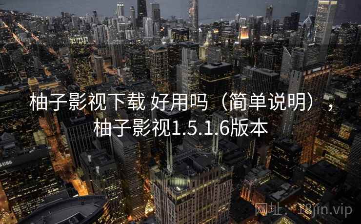 柚子影视下载 好用吗（简单说明），柚子影视1.5.1.6版本