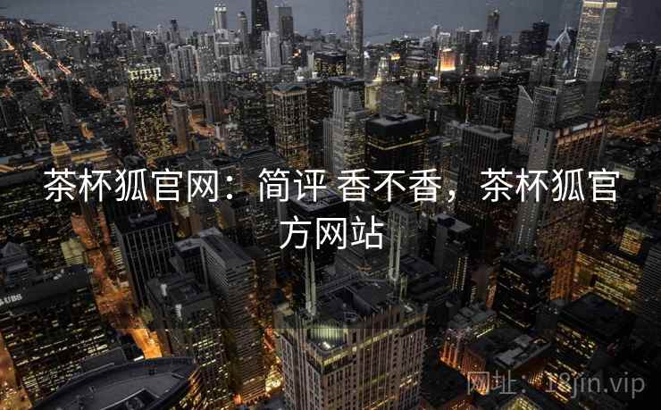 茶杯狐官网:简评 香不香,茶杯狐官方网站 茶杯狐官网:简评 香不香,茶杯狐官方网站