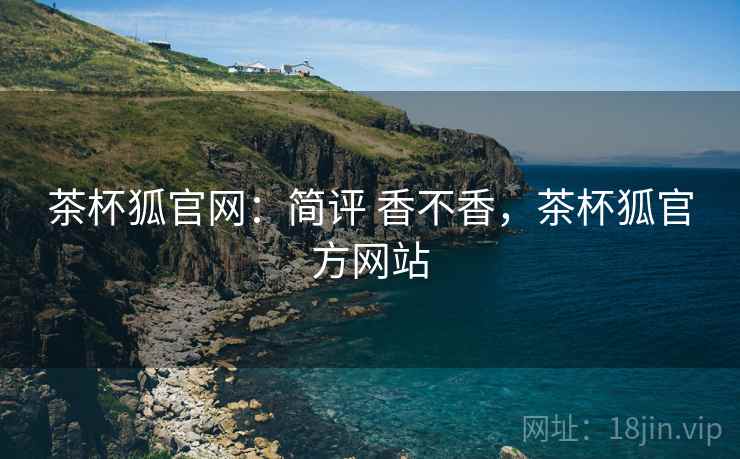 茶杯狐官网:简评 香不香,茶杯狐官方网站 茶杯狐官网:简评 香不香,茶杯狐官方网站