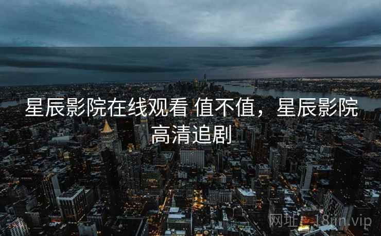 星辰影院在线观看 值不值，星辰影院高清追剧