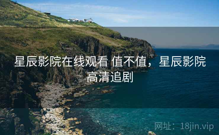 星辰影院在线观看 值不值，星辰影院高清追剧