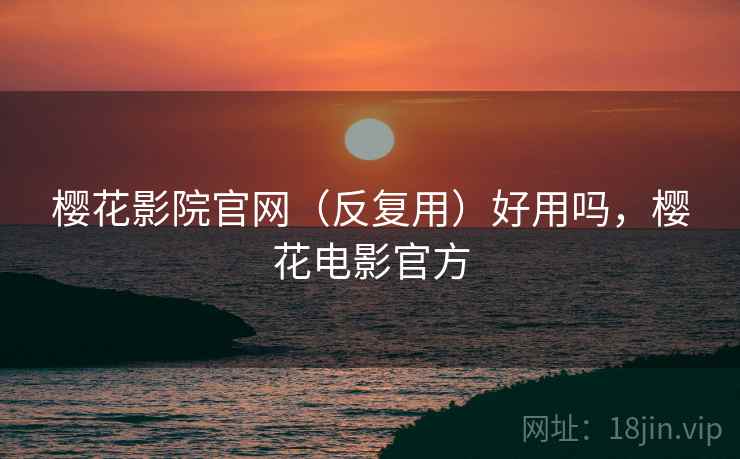樱花影院官网(反复用)好用吗,樱花电影官方 樱花影院官网(反复用)好用吗,樱花电影官方