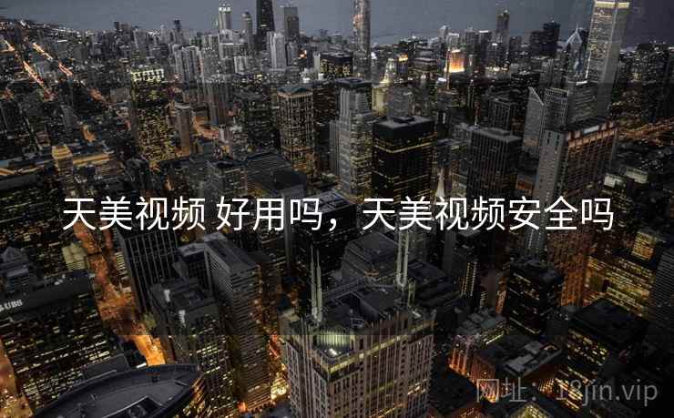 天美视频 好用吗，天美视频安全吗