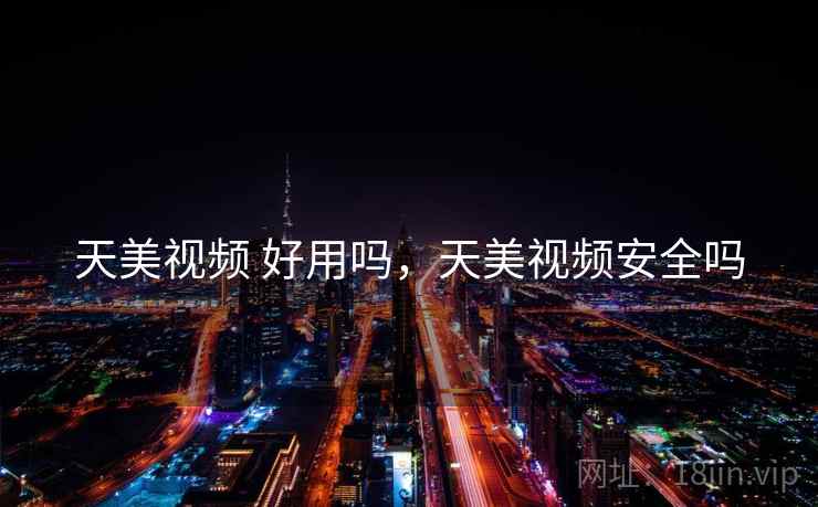天美视频 好用吗，天美视频安全吗