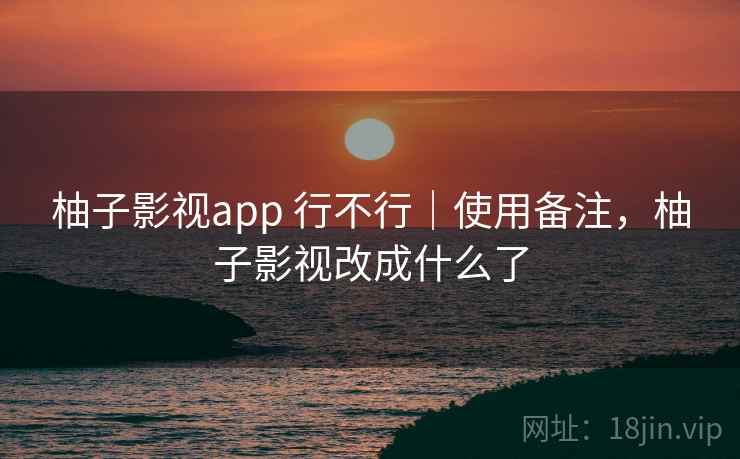 柚子影视app 行不行｜使用备注，柚子影视改成什么了