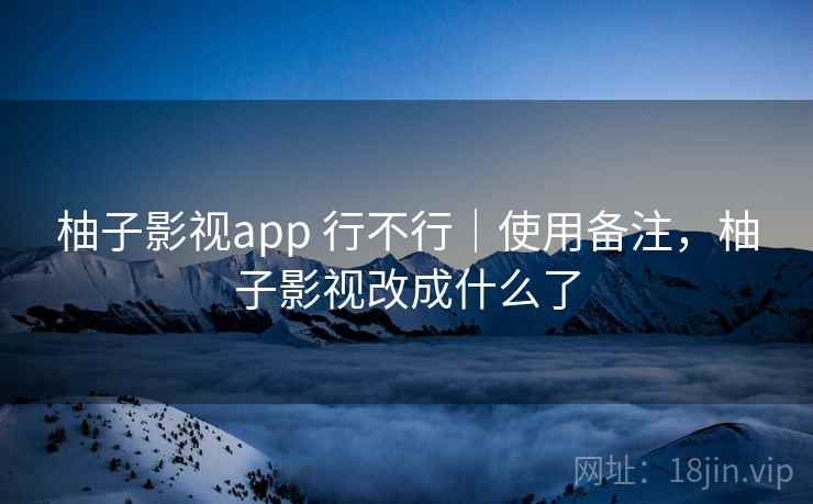 柚子影视app 行不行｜使用备注，柚子影视改成什么了
