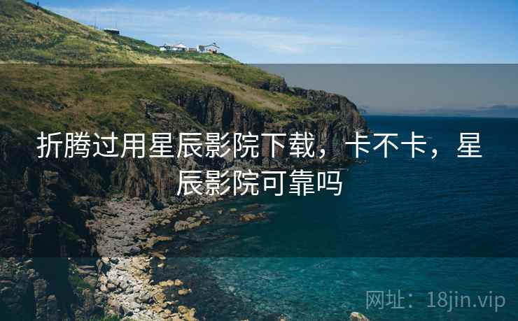 折腾过用星辰影院下载,卡不卡,星辰影院可靠吗 折腾过用星辰影院下载,卡不卡,星辰影院可靠吗