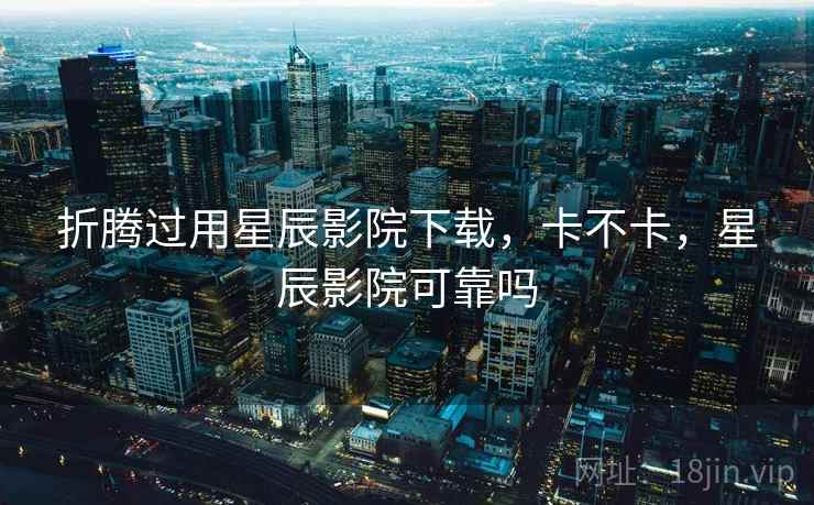 折腾过用星辰影院下载,卡不卡,星辰影院可靠吗 折腾过用星辰影院下载,卡不卡,星辰影院可靠吗