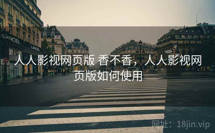 人人影视网页版 香不香，人人影视网页版如何使用
