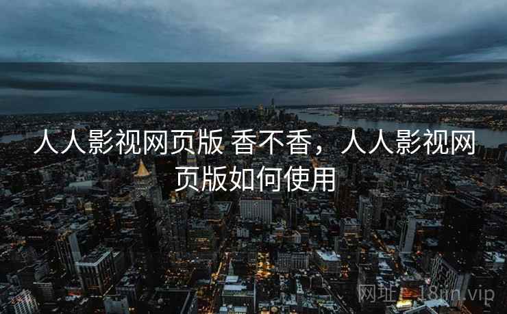 人人影视网页版 香不香，人人影视网页版如何使用