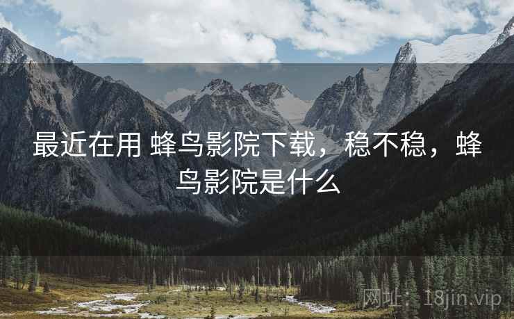 最近在用 蜂鸟影院下载，稳不稳，蜂鸟影院是什么