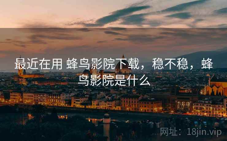 最近在用 蜂鸟影院下载，稳不稳，蜂鸟影院是什么