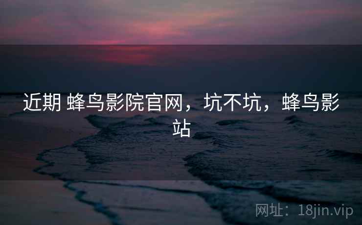 近期 蜂鸟影院官网，坑不坑，蜂鸟影站