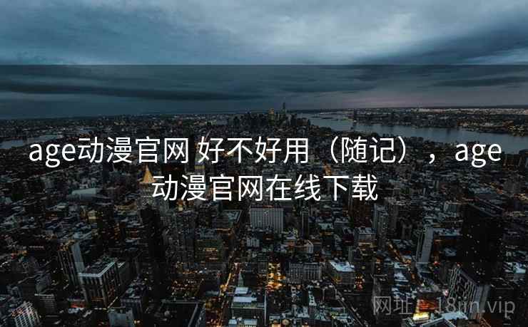 age动漫官网 好不好用(随记),age动漫官网在线下载 age动漫官网 好不好用(随记),age动漫官网在线下载