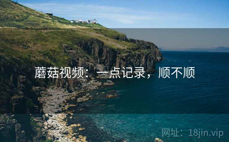 蘑菇视频：一点记录，顺不顺