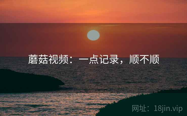 蘑菇视频：一点记录，顺不顺